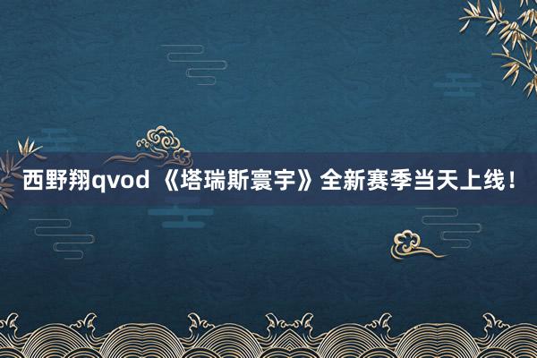 西野翔qvod 《塔瑞斯寰宇》全新赛季当天上线！