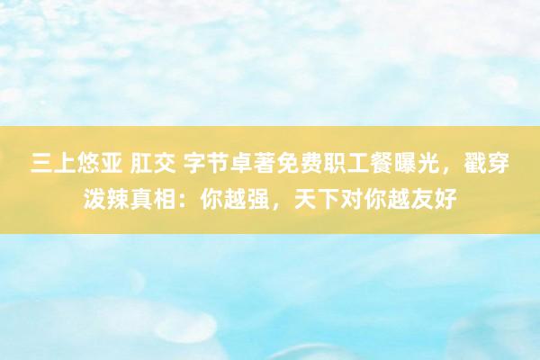 三上悠亚 肛交 字节卓著免费职工餐曝光，戳穿泼辣真相：你越强，天下对你越友好