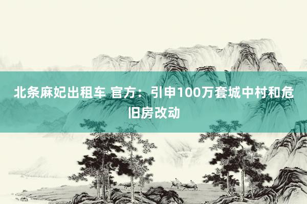 北条麻妃出租车 官方：引申100万套城中村和危旧房改动