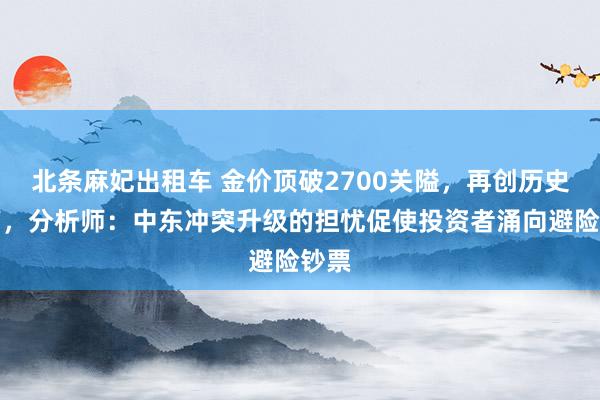 北条麻妃出租车 金价顶破2700关隘，再创历史新高，分析师：中东冲突升级的担忧促使投资者涌向避险钞票