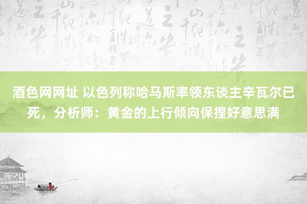 酒色网网址 以色列称哈马斯率领东谈主辛瓦尔已死，分析师：黄金的上行倾向保捏好意思满