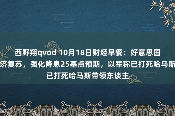 西野翔qvod 10月18日财经早餐：好意思国数据泄露经济复苏，强化降息25基点预期，以军称已打死哈马斯带领东谈主