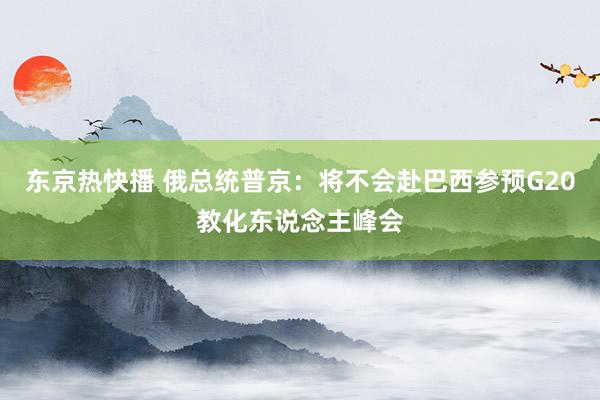 东京热快播 俄总统普京：将不会赴巴西参预G20教化东说念主峰会