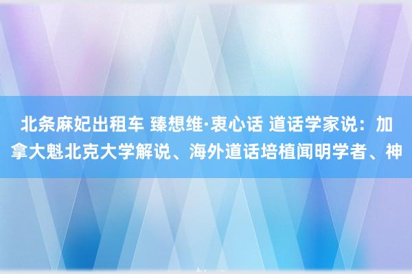 北条麻妃出租车 臻想维·衷心话 道话学家说：加拿大魁北克大学解说、海外道话培植闻明学者、神