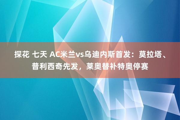 探花 七天 AC米兰vs乌迪内斯首发：莫拉塔、普利西奇先发，莱奥替补特奥停赛