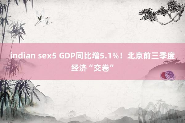 indian sex5 GDP同比增5.1%！北京前三季度经济“交卷”