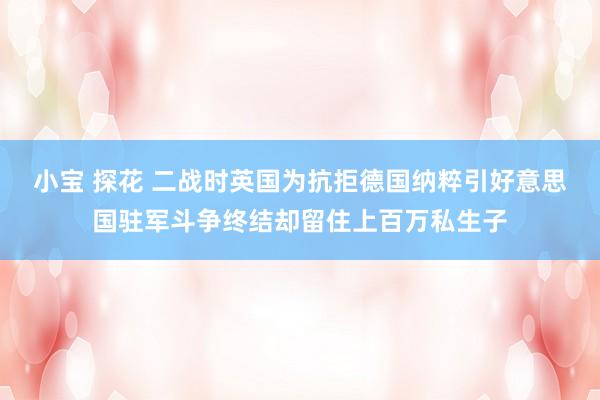 小宝 探花 二战时英国为抗拒德国纳粹引好意思国驻军斗争终结却留住上百万私生子