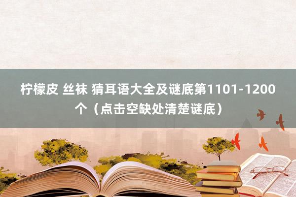 柠檬皮 丝袜 猜耳语大全及谜底第1101-1200个（点击空缺处清楚谜底）