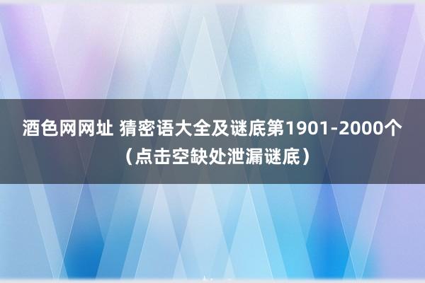 酒色网网址 猜密语大全及谜底第1901-2000个（点击空缺处泄漏谜底）