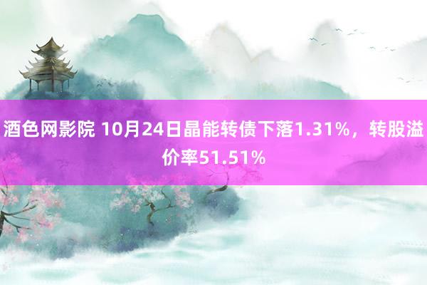 酒色网影院 10月24日晶能转债下落1.31%，转股溢价率51.51%