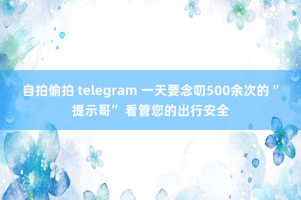 自拍偷拍 telegram 一天要念叨500余次的“提示哥” 看管您的出行安全