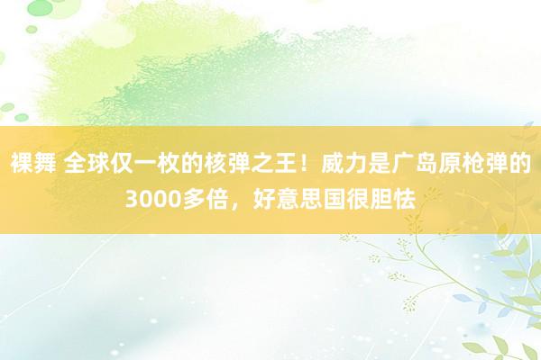 裸舞 全球仅一枚的核弹之王！威力是广岛原枪弹的3000多倍，好意思国很胆怯