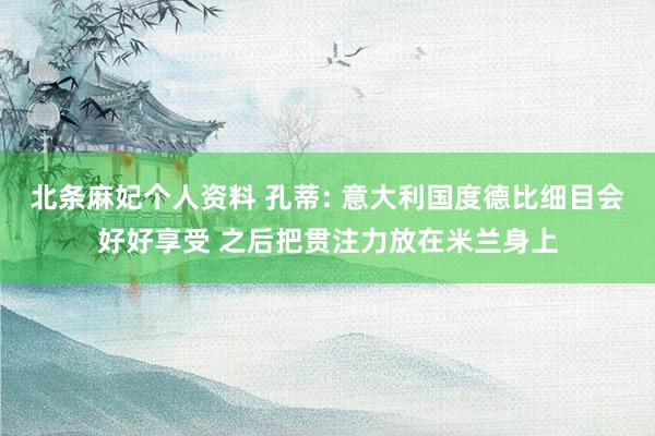 北条麻妃个人资料 孔蒂: 意大利国度德比细目会好好享受 之后把贯注力放在米兰身上