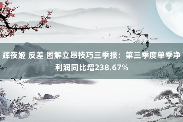 辉夜姬 反差 图解立昂技巧三季报：第三季度单季净利润同比增238.67%