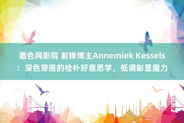 酒色网影院 前锋博主Annemiek Kessels：深色穿搭的检朴好意思学，低调彰显魔力