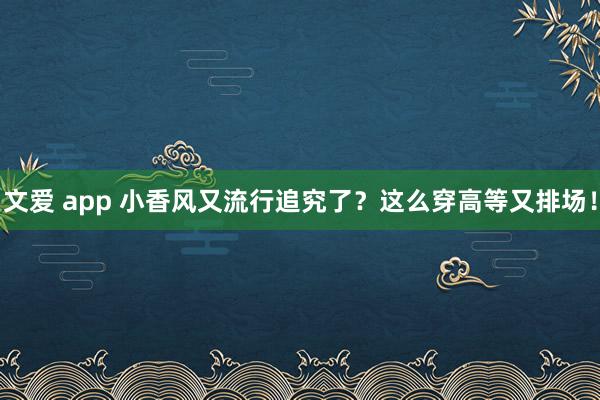 文爱 app 小香风又流行追究了？这么穿高等又排场！