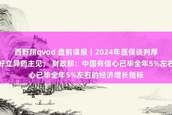 西野翔qvod 盘前谍报｜2024年医保谈判厚爱启动，机构看好立异药主见； 财政部：中国有信心已毕全年5%左右的经济增长指标