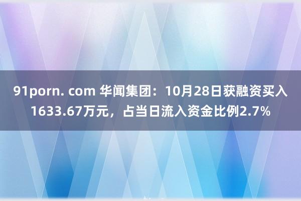 91porn. com 华闻集团：10月28日获融资买入1633.67万元，占当日流入资金比例2.7%