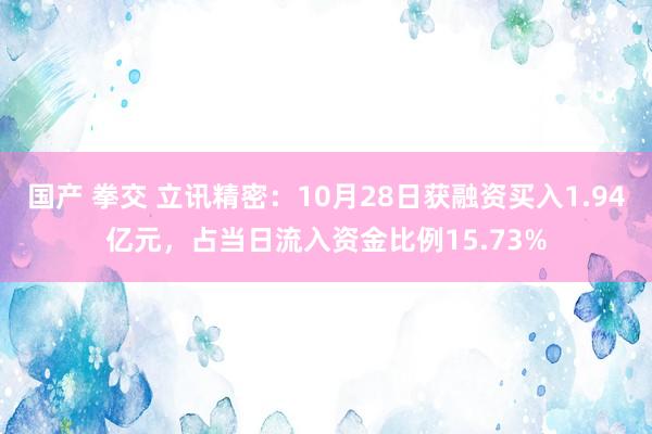 国产 拳交 立讯精密：10月28日获融资买入1.94亿元，占当日流入资金比例15.73%