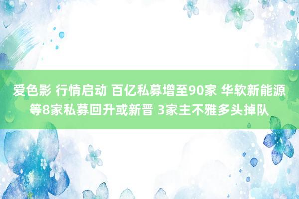 爱色影 行情启动 百亿私募增至90家 华软新能源等8家私募回升或新晋 3家主不雅多头掉队