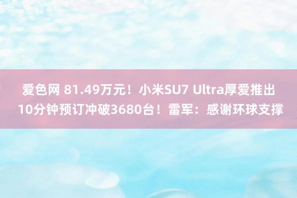 爱色网 81.49万元！小米SU7 Ultra厚爱推出 10分钟预订冲破3680台！雷军：感谢环球支撑