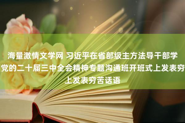 海量激情文学网 习近平在省部级主方法导干部学习贯彻党的二十届三中全会精神专题沟通班开班式上发表穷苦话语