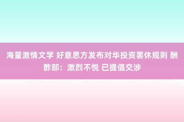 海量激情文学 好意思方发布对华投资罢休规则 酬酢部：激烈不悦 已提倡交涉