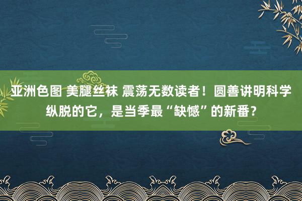 亚洲色图 美腿丝袜 震荡无数读者！圆善讲明科学纵脱的它，是当季最“缺憾”的新番？