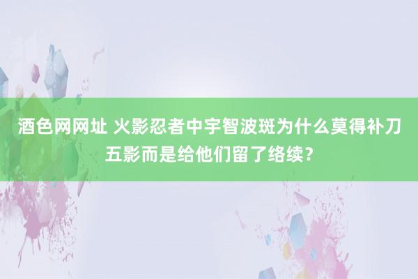 酒色网网址 火影忍者中宇智波斑为什么莫得补刀五影而是给他们留了络续？