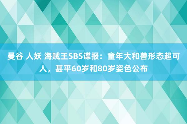 曼谷 人妖 海贼王SBS谍报：童年大和兽形态超可人，甚平60岁和80岁姿色公布