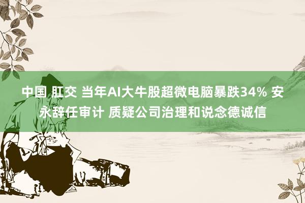 中国 肛交 当年AI大牛股超微电脑暴跌34% 安永辞任审计 质疑公司治理和说念德诚信