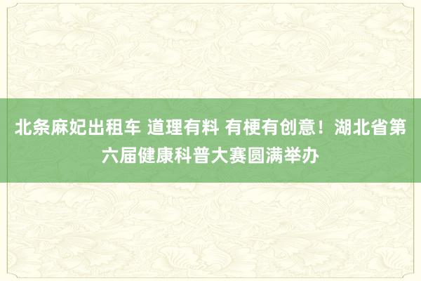 北条麻妃出租车 道理有料 有梗有创意！湖北省第六届健康科普大赛圆满举办