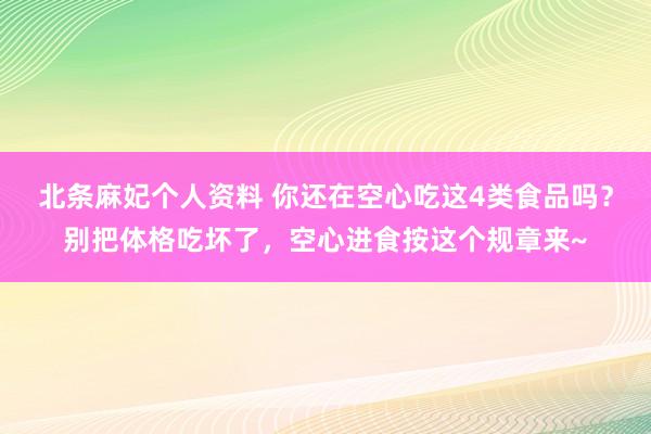 北条麻妃个人资料 你还在空心吃这4类食品吗？别把体格吃坏了，空心进食按这个规章来~