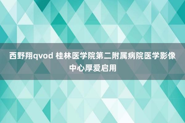 西野翔qvod 桂林医学院第二附属病院医学影像中心厚爱启用