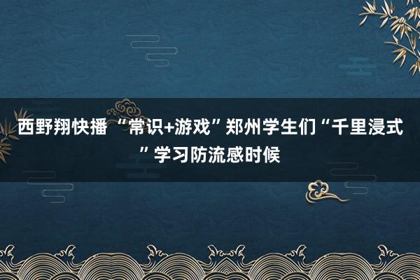 西野翔快播 “常识+游戏”郑州学生们“千里浸式”学习防流感时候