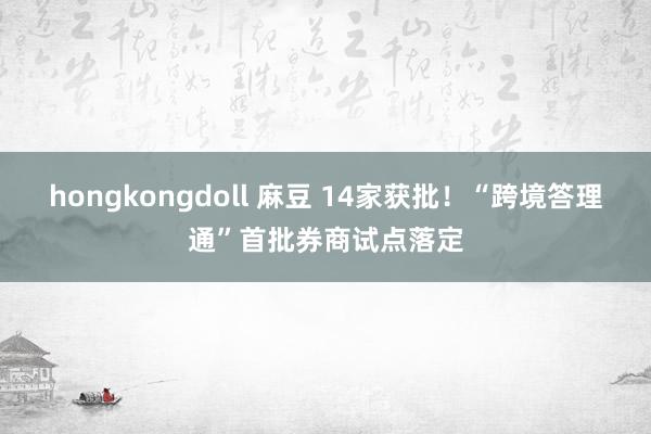 hongkongdoll 麻豆 14家获批！“跨境答理通”首批券商试点落定