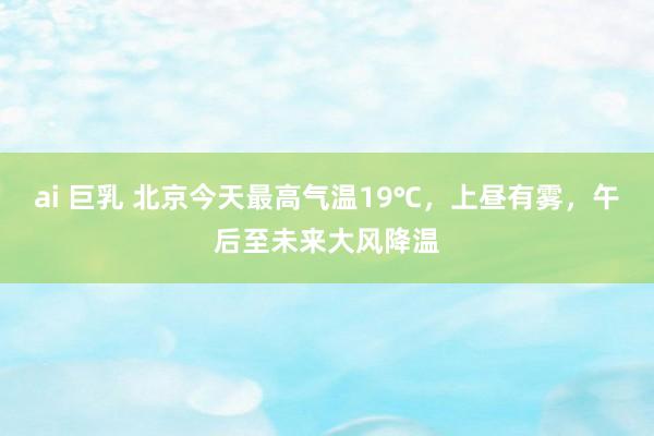 ai 巨乳 北京今天最高气温19℃，上昼有雾，午后至未来大风降温