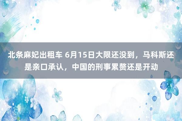 北条麻妃出租车 6月15日大限还没到，马科斯还是亲口承认，中国的刑事累赘还是开动