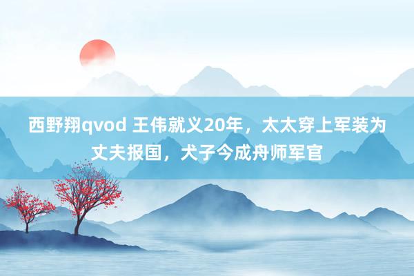 西野翔qvod 王伟就义20年，太太穿上军装为丈夫报国，犬子今成舟师军官