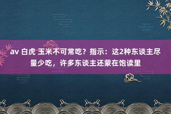 av 白虎 玉米不可常吃？指示：这2种东谈主尽量少吃，许多东谈主还蒙在饱读里