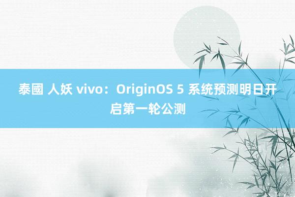 泰國 人妖 vivo：OriginOS 5 系统预测明日开启第一轮公测