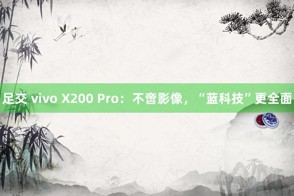 足交 vivo X200 Pro：不啻影像，“蓝科技”更全面