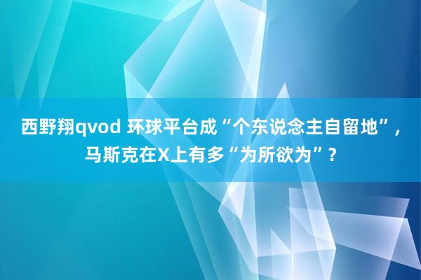 西野翔qvod 环球平台成“个东说念主自留地”，马斯克在X上有多“为所欲为”？