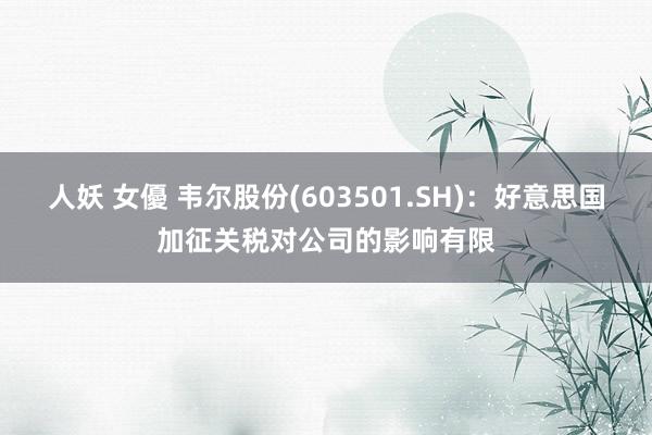 人妖 女優 韦尔股份(603501.SH)：好意思国加征关税对公司的影响有限