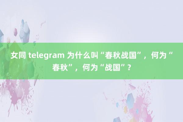 女同 telegram 为什么叫“春秋战国”，何为“春秋”，何为“战国”？