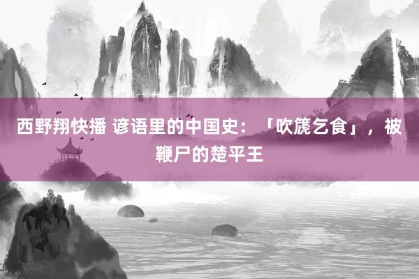 西野翔快播 谚语里的中国史：「吹篪乞食」，被鞭尸的楚平王