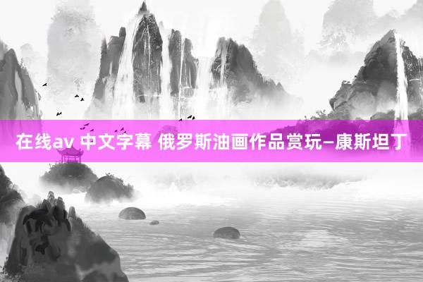 在线av 中文字幕 俄罗斯油画作品赏玩—康斯坦丁