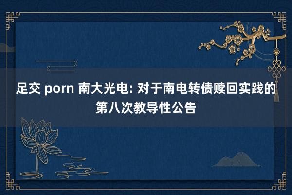 足交 porn 南大光电: 对于南电转债赎回实践的第八次教导