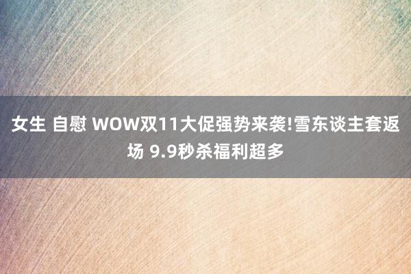 女生 自慰 WOW双11大促强势来袭!雪东谈主套返场 9.9