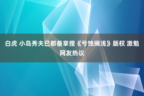 白虎 小岛秀夫已都备掌捏《亏蚀搁浅》版权 激勉网友热议